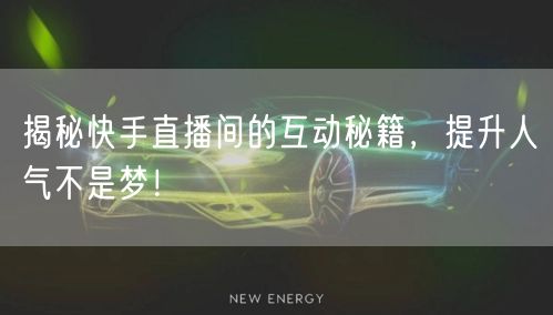 揭秘快手直播间的互动秘籍，提升人气不是梦！