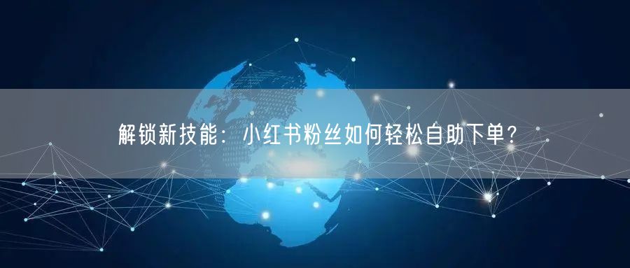 解锁新技能：小红书粉丝如何轻松自助下单？