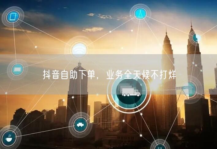 抖音自助下单，业务全天候不打烊