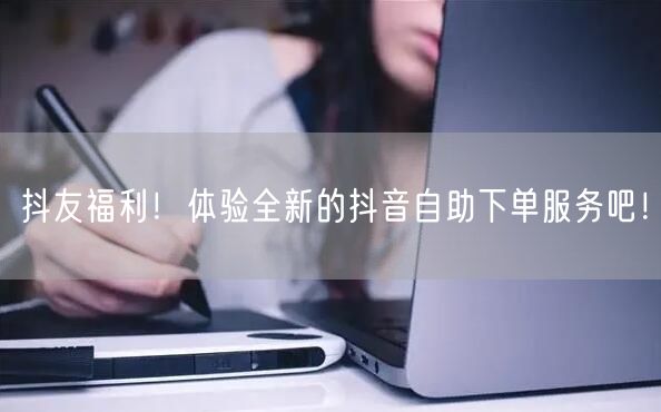 抖友福利！体验全新的抖音自助下单服务吧！