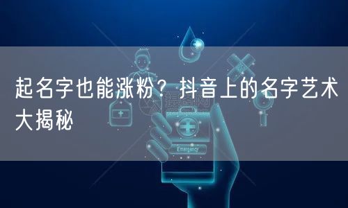 起名字也能涨粉？抖音上的名字艺术大揭秘