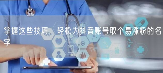 掌握这些技巧，轻松为抖音账号取个易涨粉的名字