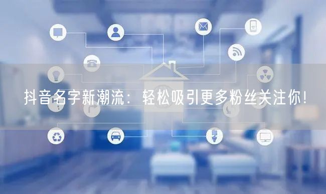 抖音名字新潮流：轻松吸引更多粉丝关注你！