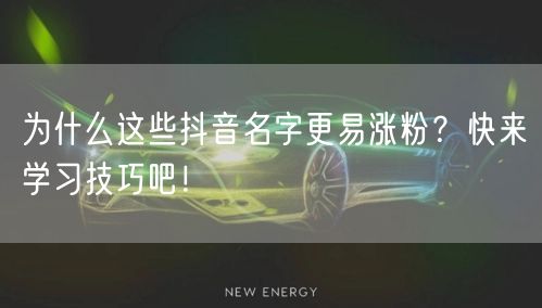 为什么这些抖音名字更易涨粉？快来学习技巧吧！