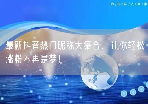 最新抖音热门昵称大集合，让你轻松涨粉不再是梦！