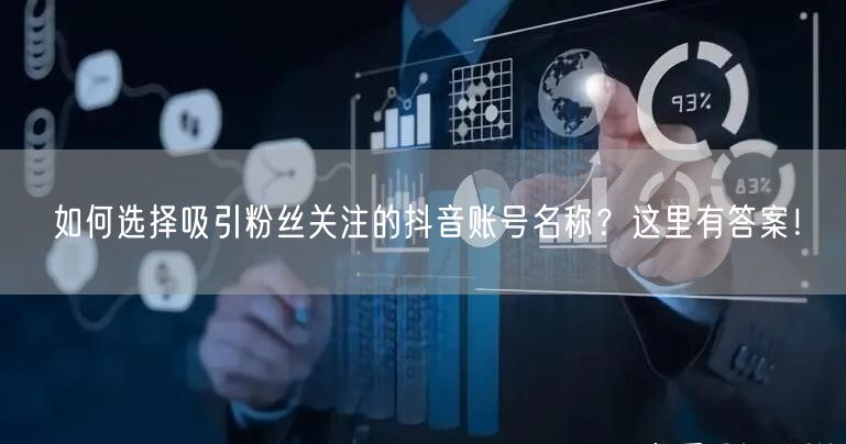 如何选择吸引粉丝关注的抖音账号名称？这里有答案！