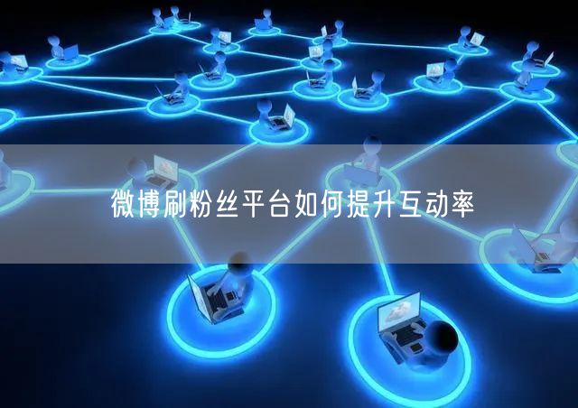 微博刷粉丝平台如何提升互动率