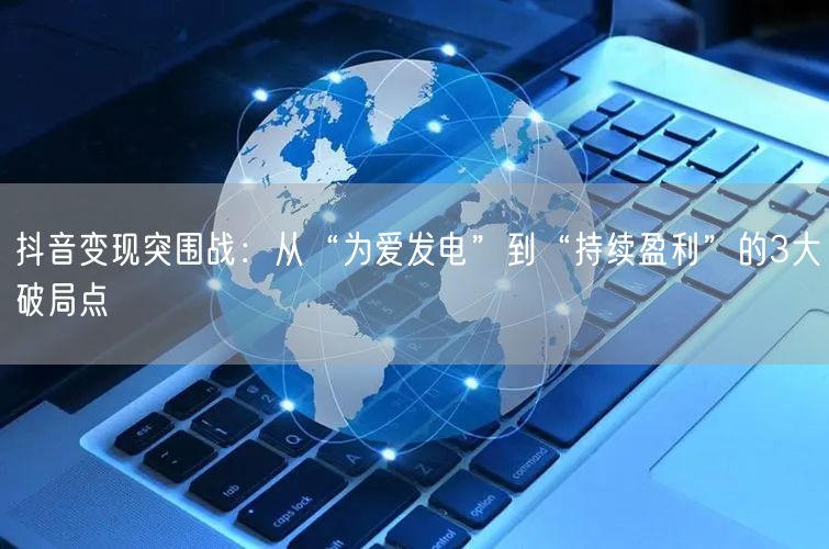 抖音变现突围战：从“为爱发电”到“持续盈利”的3大破局点