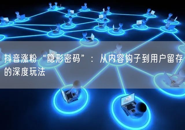抖音涨粉“隐形密码”：从内容钩子到用户留存的深度玩法