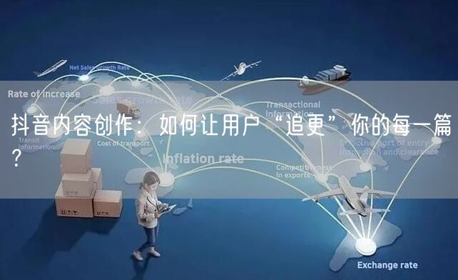 抖音内容创作：如何让用户“追更”你的每一篇？