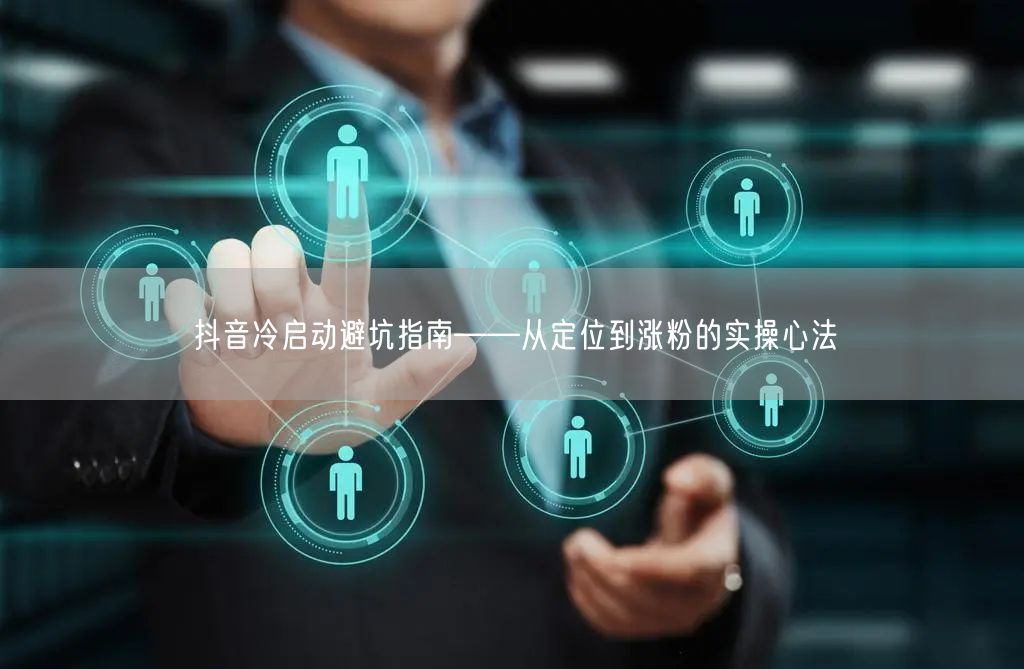 抖音冷启动避坑指南——从定位到涨粉的实操心法