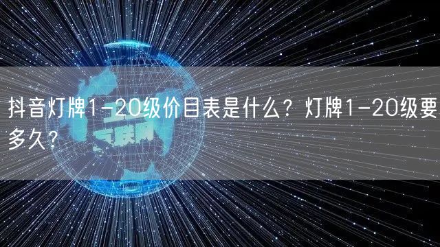 抖音灯牌1-20级价目表是什么？灯牌1-20级要多久？