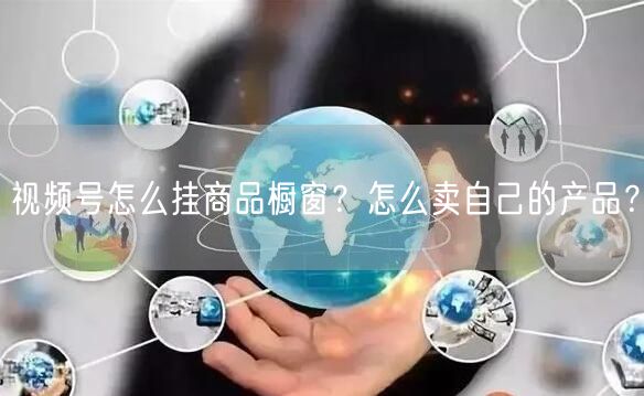 视频号怎么挂商品橱窗？怎么卖自己的产品？