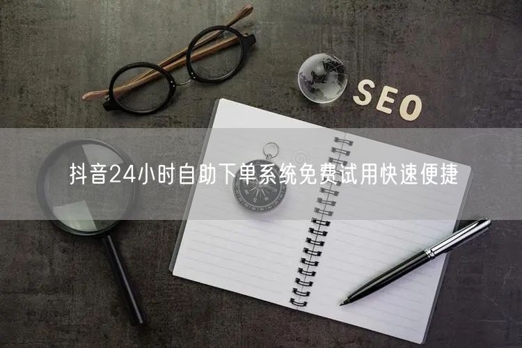 抖音24小时自助下单系统免费试用快速便捷