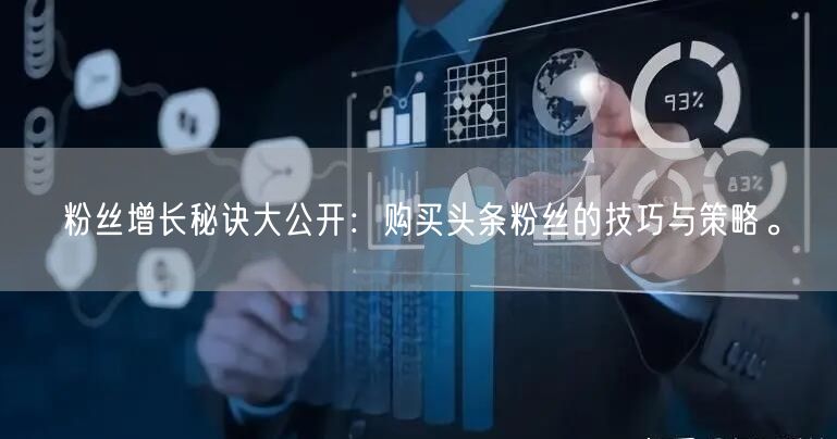 粉丝增长秘诀大公开：购买头条粉丝的技巧与策略。