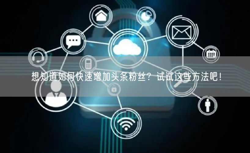 想知道如何快速增加头条粉丝？试试这些方法吧！