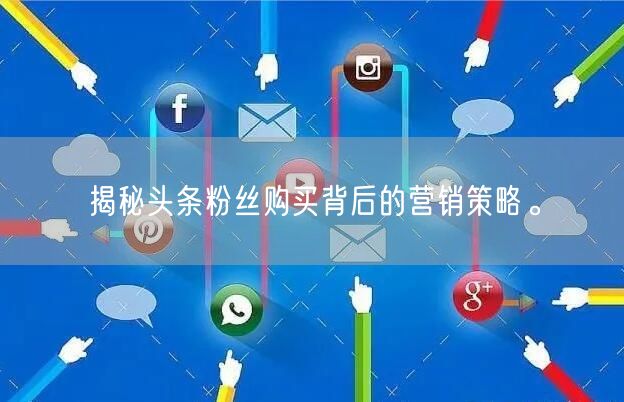 揭秘头条粉丝购买背后的营销策略。