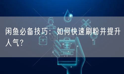 闲鱼必备技巧:如何快速刷粉并提升人气?