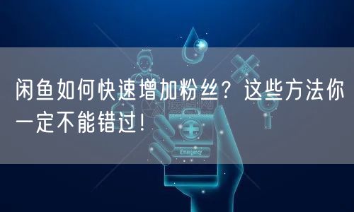 闲鱼如何快速增加粉丝?这些方法你一定不能错过!