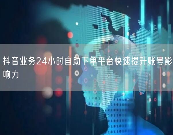 抖音业务24小时自助下单平台快速提升账号影响力