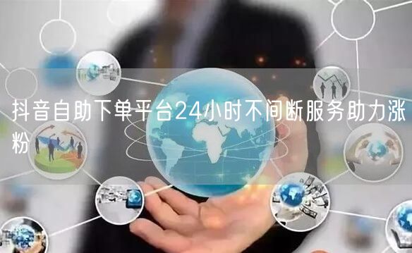 抖音自助下单平台24小时不间断服务助力涨粉