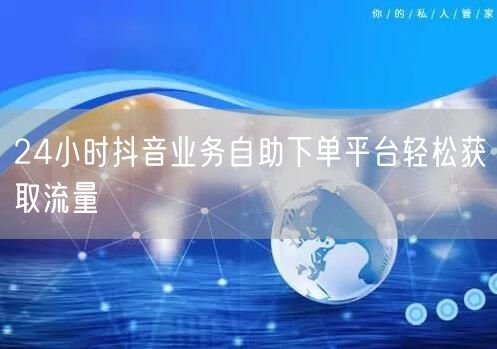 24小时抖音业务自助下单平台轻松获取流量