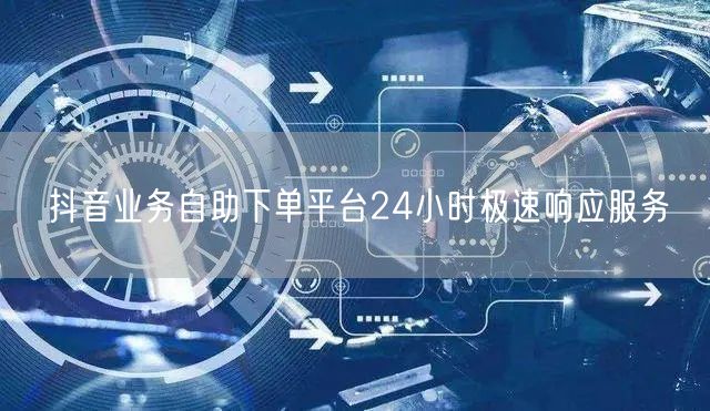 抖音业务自助下单平台24小时极速响应服务