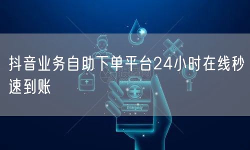 抖音业务自助下单平台24小时在线秒速到账