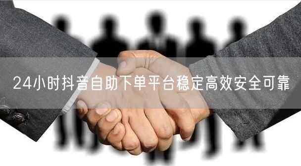24小时抖音自助下单平台稳定高效安全可靠