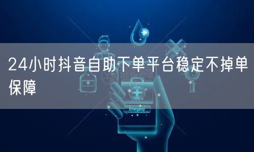 24小时抖音自助下单平台稳定不掉单保障