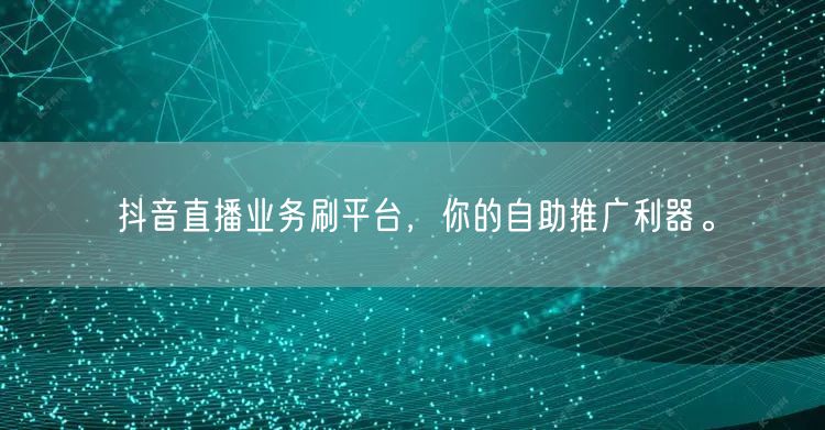 抖音直播业务刷平台，你的自助推广利器。