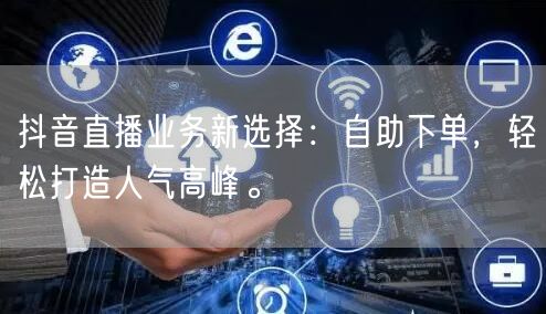抖音直播业务新选择：自助下单，轻松打造人气高峰。