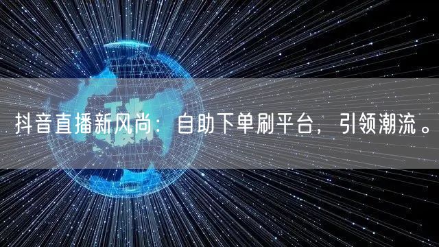 抖音直播新风尚：自助下单刷平台，引领潮流。