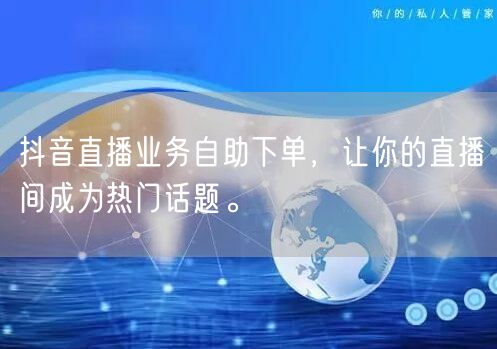 抖音直播业务自助下单，让你的直播间成为热门话题。