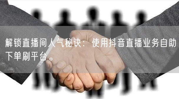 解锁直播间人气秘诀：使用抖音直播业务自助下单刷平台。