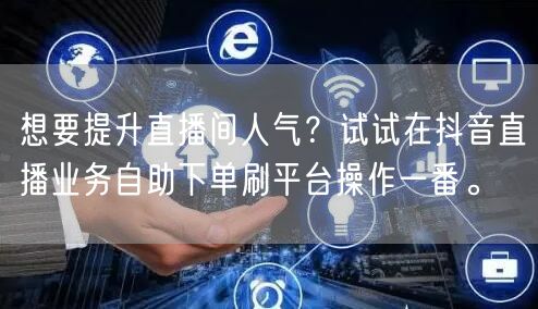 想要提升直播间人气？试试在抖音直播业务自助下单刷平台操作一番。