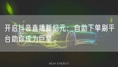 开启抖音直播新纪元：自助下单刷平台助你成为巨星。