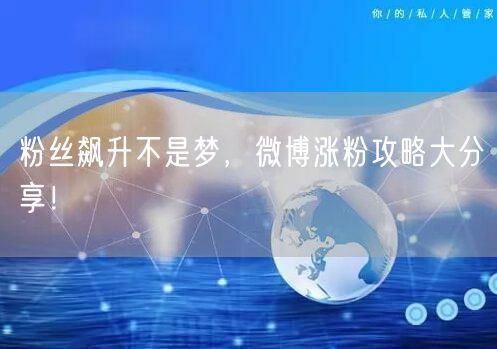 粉丝飙升不是梦，微博涨粉攻略大分享！