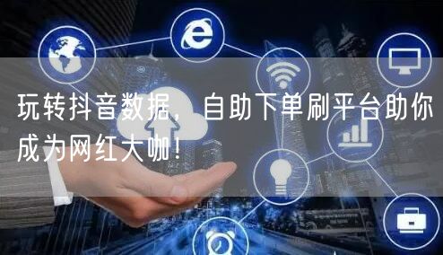 玩转抖音数据，自助下单刷平台助你成为网红大咖！