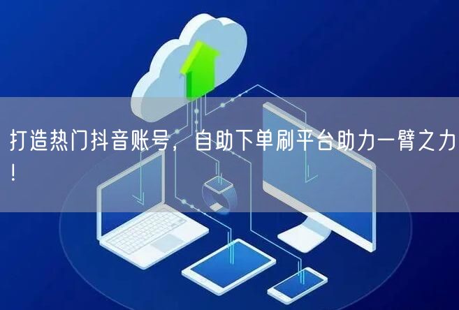 打造热门抖音账号，自助下单刷平台助力一臂之力！