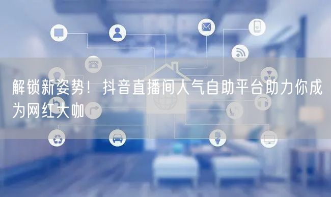 解锁新姿势！抖音直播间人气自助平台助力你成为网红大咖