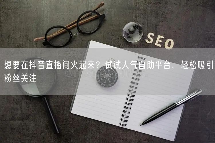 想要在抖音直播间火起来？试试人气自助平台，轻松吸引粉丝关注