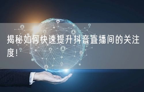 揭秘如何快速提升抖音直播间的关注度！