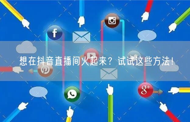 想在抖音直播间火起来？试试这些方法！