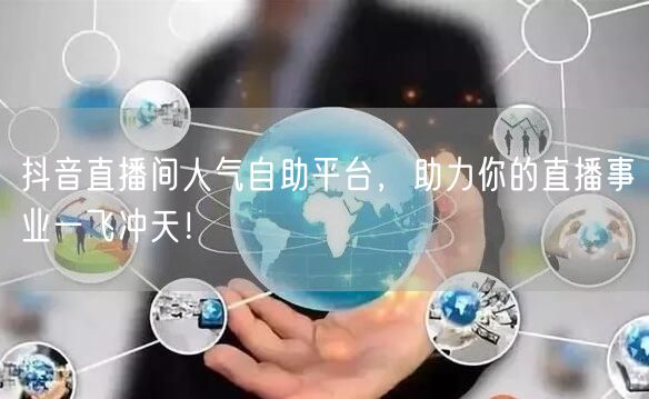 抖音直播间人气自助平台，助力你的直播事业一飞冲天！