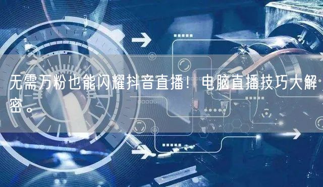 无需万粉也能闪耀抖音直播！电脑直播技巧大解密。