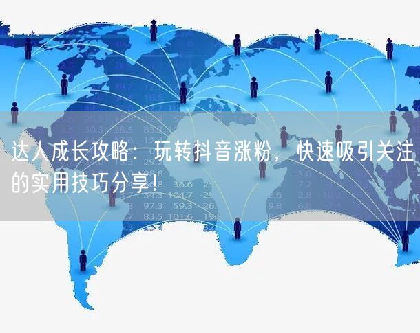 达人成长攻略：玩转抖音涨粉，快速吸引关注的实用技巧分享！