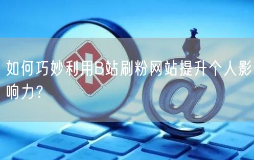 如何巧妙利用B站刷粉网站提升个人影响力？
