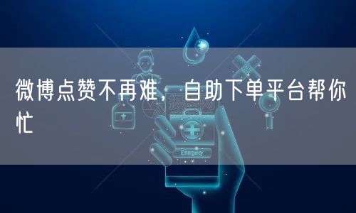 微博点赞不再难，自助下单平台帮你忙