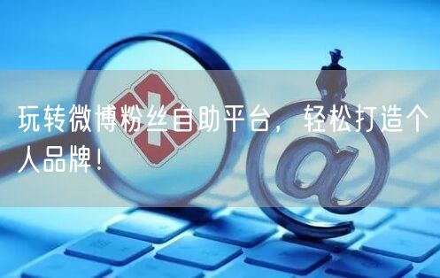 玩转微博粉丝自助平台，轻松打造个人品牌！